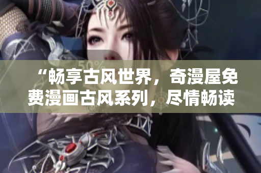 “畅享古风世界,奇漫屋免费漫画古风系列,尽情畅读!” “畅享古风世界,奇漫屋免费漫画古风系列,尽情畅读!”