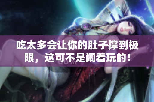 吃太多会让你的肚子撑到极限,这可不是闹着玩的! 吃太多会让你的肚子撑到极限,这可不是闹着玩的!
