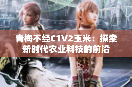 青梅不经C1V2玉米:探索新时代农业科技的前沿 青梅不经C1V2玉米:探索新时代农业科技的前沿