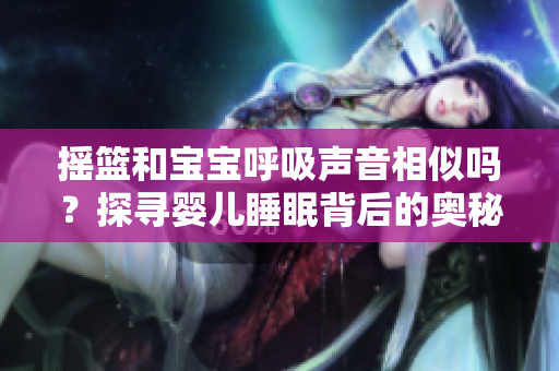 摇篮和宝宝呼吸声音相似吗?探寻婴儿睡眠背后的奥秘 摇篮和宝宝呼吸声音相似吗?探寻婴儿睡眠背后的奥秘
