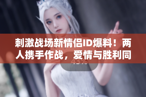 刺激战场新情侣ID爆料!两人携手作战,爱情与胜利同行 刺激战场新情侣ID爆料!两人携手作战,爱情与胜利同行