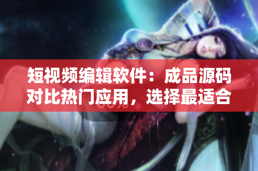短视频编辑软件:成品源码对比热门应用,选择最适合你的工具 短视频编辑软件:成品源码对比热门应用,选择最适合你的工具