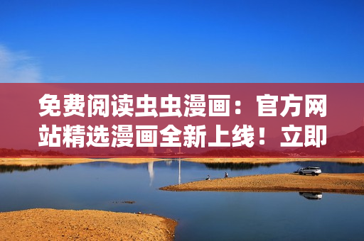免费阅读虫虫漫画：官方网站精选漫画全新上线！立即观看热门作品，尽情畅读！