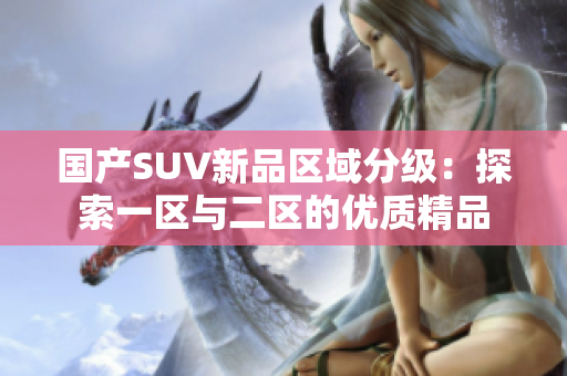 国产SUV新品区域分级：探索一区与二区的优质精品