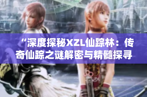 “深度探秘XZL仙踪林：传奇仙踪之谜解密与精髓探寻”