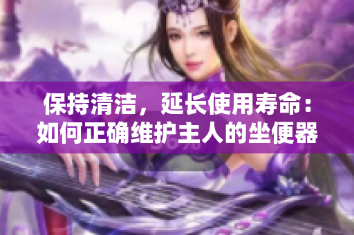 保持清洁，延长使用寿命：如何正确维护主人的坐便器