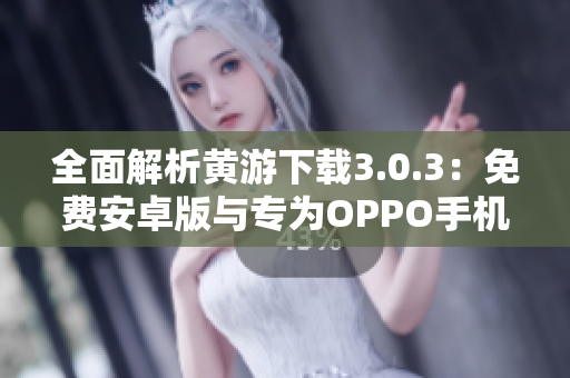 全面解析黄游下载3.0.3：免费安卓版与专为OPPO手机优化版本一网打尽