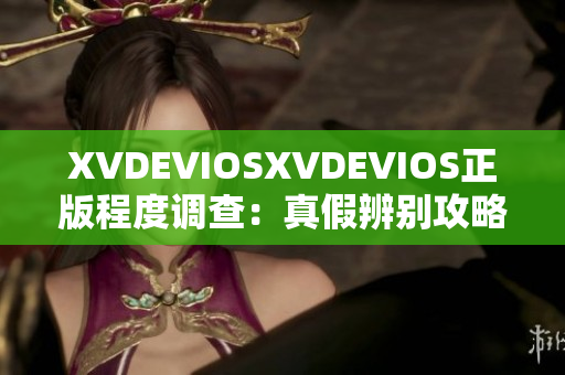 XVDEVIOSXVDEVIOS正版程度调查：真假辨别攻略