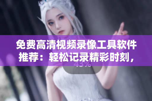 免费高清视频录像工具软件推荐:轻松记录精彩时刻,清晰高质量! 免费高清视频录像工具软件推荐:轻松记录精彩时刻,清晰高质量!