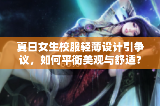 夏日女生校服轻薄设计引争议,如何平衡美观与舒适? 夏日女生校服轻薄设计引争议,如何平衡美观与舒适?
