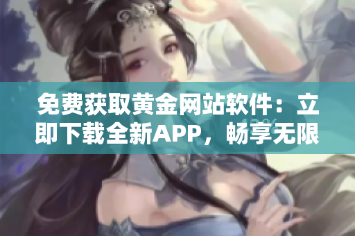 免费获取黄金网站软件：立即下载全新APP，畅享无限黄金投资机会