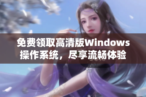 免费领取高清版Windows操作系统，尽享流畅体验