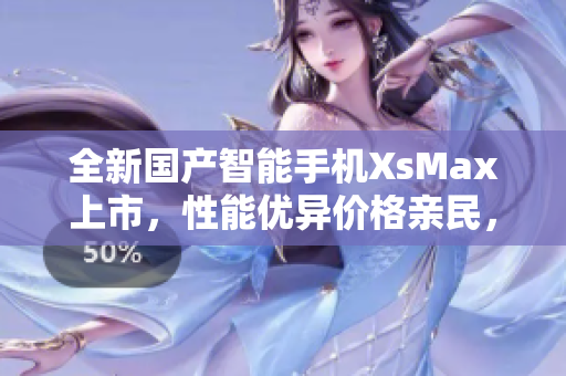 全新国产智能手机XsMax上市，性能优异价格亲民，抢先体验！