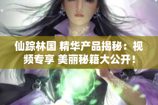 仙踪林国 精华产品揭秘：视频专享 美丽秘籍大公开！