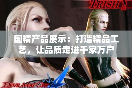 国精产品展示：打造精品工艺，让品质走进千家万户