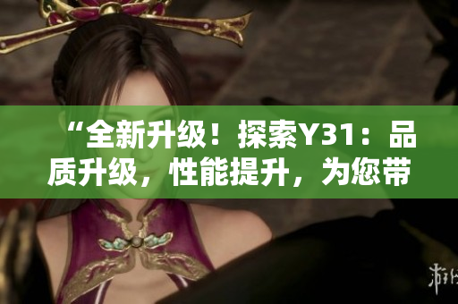 “全新升级！探索Y31：品质升级，性能提升，为您带来全新驾驶体验！”