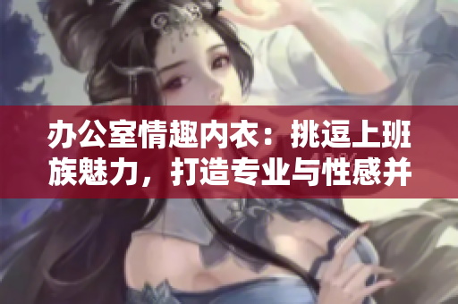 办公室情趣内衣：挑逗上班族魅力，打造专业与性感并存的工作氛围