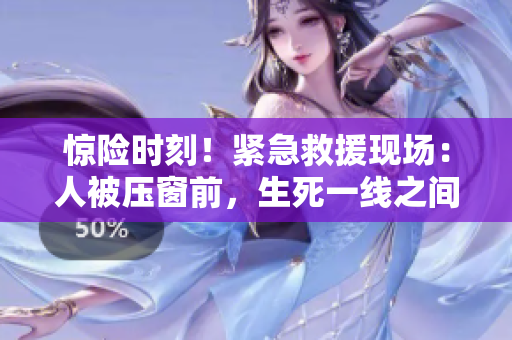 惊险时刻！紧急救援现场：人被压窗前，生死一线之间