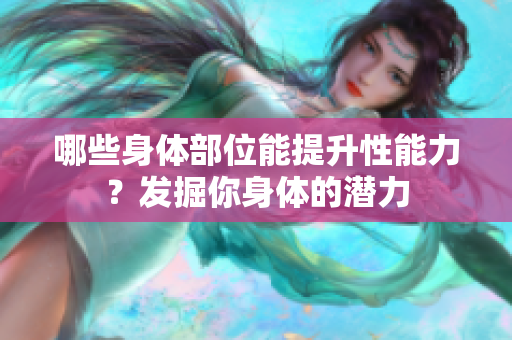 哪些身体部位能提升性能力?发掘你身体的潜力 哪些身体部位能提升性能力?发掘你身体的潜力