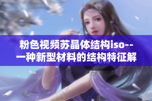 粉色视频苏晶体结构iso--一种新型材料的结构特征解析