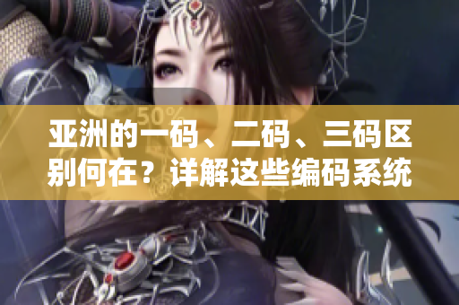 亚洲的一码、二码、三码区别何在?详解这些编码系统的差异 亚洲的一码、二码、三码区别何在?详解这些编码系统的差异