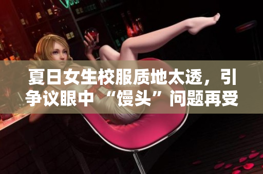 夏日女生校服质地太透,引争议眼中 “馒头”问题再受关注 夏日女生校服质地太透,引争议眼中 “馒头”问题再受关注