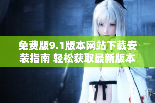 免费版9.1版本网站下载安装指南 轻松获取最新版本 免费版9.1版本网站下载安装指南 轻松获取最新版本
