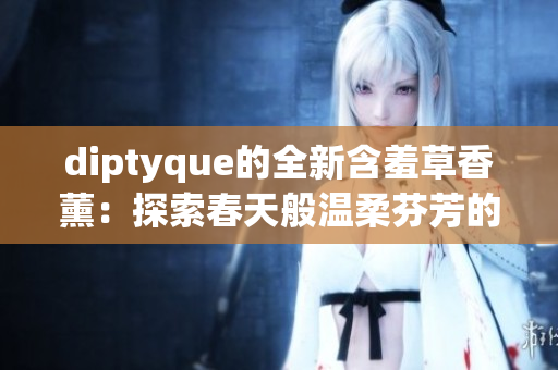 diptyque的全新含羞草香薰:探索春天般温柔芬芳的香氛体验 diptyque的全新含羞草香薰:探索春天般温柔芬芳的香氛体验