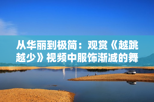 从华丽到极简:观赏《越跳越少》视频中服饰渐减的舞蹈魅力 从华丽到极简:观赏《越跳越少》视频中服饰渐减的舞蹈魅力