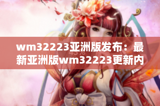 wm32223亚洲版发布：最新亚洲版wm32223更新内容详解、功能介绍和使用心得