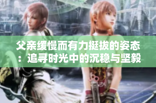 父亲缓慢而有力挺拔的姿态：追寻时光中的沉稳与坚毅