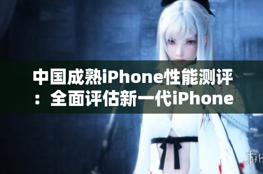 中国成熟iPhone性能测评：全面评估新一代iPhone在中国市场的表现