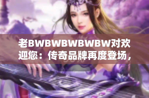 老BWBWBWBWBW对欢迎您：传奇品牌再度登场，探索全新惊喜