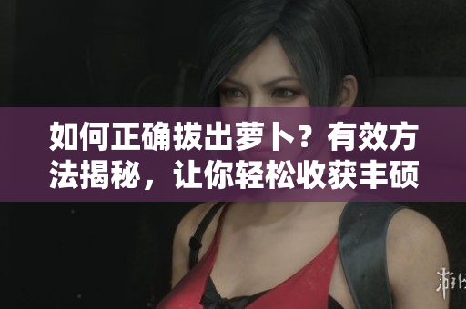 如何正确拔出萝卜？有效方法揭秘，让你轻松收获丰硕果实