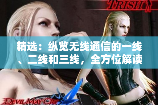 精选：纵览无线通信的一线、二线和三线，全方位解读行业发展趋势