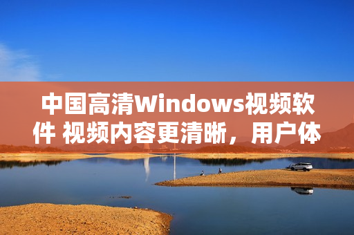 中国高清Windows视频软件 视频内容更清晰,用户体验更卓越 中国高清Windows视频软件 视频内容更清晰,用户体验更卓越