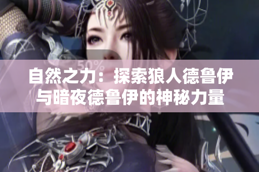 自然之力:探索狼人德鲁伊与暗夜德鲁伊的神秘力量 自然之力:探索狼人德鲁伊与暗夜德鲁伊的神秘力量
