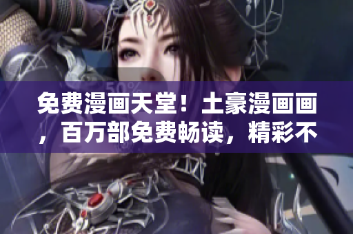 免费漫画天堂!土豪漫画画,百万部免费畅读,精彩不断,等你来享! 免费漫画天堂!土豪漫画画,百万部免费畅读,精彩不断,等你来享!