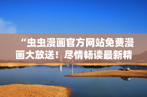 “虫虫漫画官方网站免费漫画大放送!尽情畅读最新精彩漫画!” “虫虫漫画官方网站免费漫画大放送!尽情畅读最新精彩漫画!”