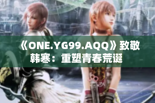 《ONE.YG99.AQQ》致敬韩寒:重塑青春荒诞 《ONE.YG99.AQQ》致敬韩寒:重塑青春荒诞