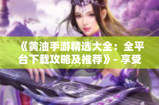 《黄油手游精选大全：全平台下载攻略及推荐》- 享受游戏的乐趣
