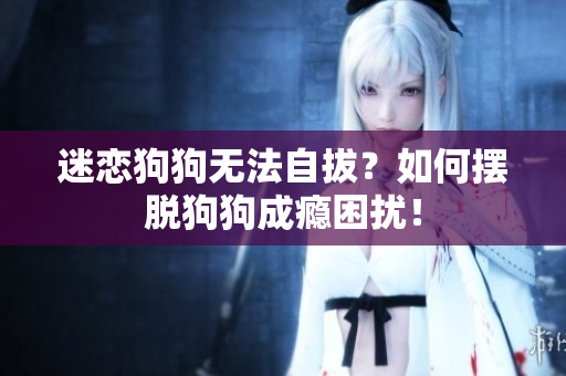 迷恋狗狗无法自拔?如何摆脱狗狗成瘾困扰! 迷恋狗狗无法自拔?如何摆脱狗狗成瘾困扰!