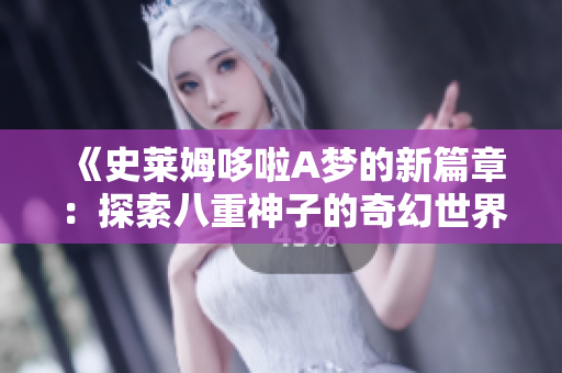 《史莱姆哆啦A梦的新篇章：探索八重神子的奇幻世界》