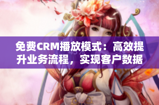 免费CRM播放模式：高效提升业务流程，实现客户数据整合与互动