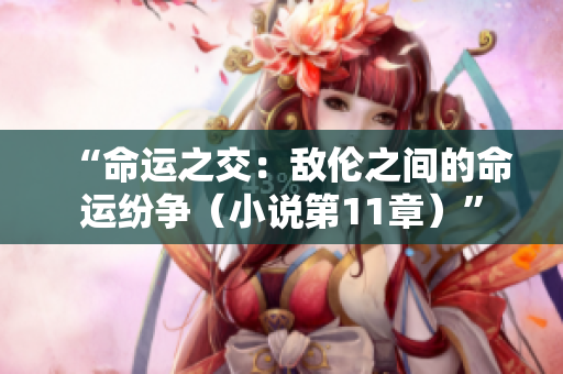 “命运之交:敌伦之间的命运纷争(小说第11章)” “命运之交:敌伦之间的命运纷争(小说第11章)”