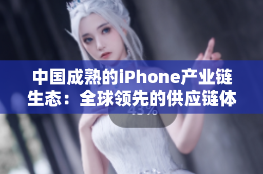 中国成熟的iPhone产业链生态:全球领先的供应链体系和消费市场 中国成熟的iPhone产业链生态:全球领先的供应链体系和消费市场