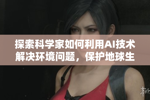 探索科学家如何利用AI技术解决环境问题,保护地球生态平衡的方法 探索科学家如何利用AI技术解决环境问题,保护地球生态平衡的方法