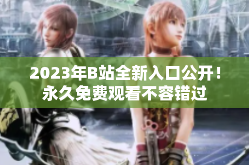 2023年B站全新入口公开!永久免费观看不容错过 2023年B站全新入口公开!永久免费观看不容错过