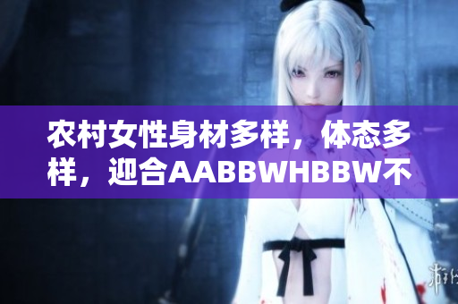 农村女性身材多样,体态多样,迎合AABBWHBBW不同需求 农村女性身材多样,体态多样,迎合AABBWHBBW不同需求