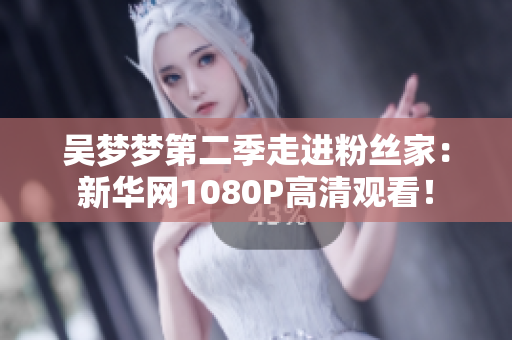 吴梦梦第二季走进粉丝家:新华网1080P高清观看! 吴梦梦第二季走进粉丝家:新华网1080P高清观看!